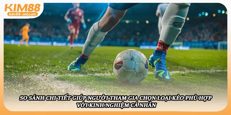 So sánh chi tiết giúp người tham gia chọn loại kèo phù hợp với kinh nghiệm cá nhân